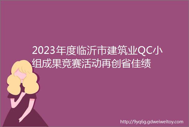 2023年度临沂市建筑业QC小组成果竞赛活动再创省佳绩